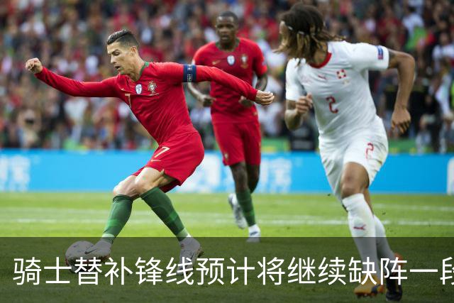 骑士替补锋线预计将继续缺阵一段时间，这对他的生涯会造成影响？